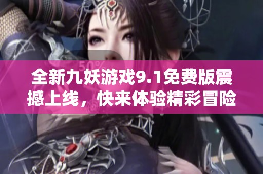 全新九妖游戏9.1免费版震撼上线，快来体验精彩冒险！