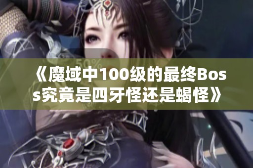 《魔域中100级的最终Boss究竟是四牙怪还是蝎怪》