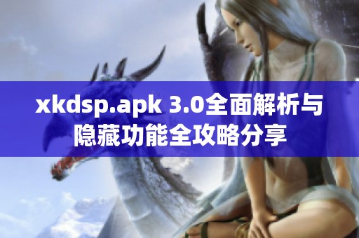 xkdsp.apk 3.0全面解析与隐藏功能全攻略分享