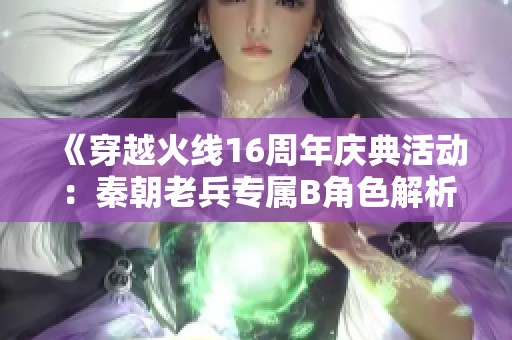 《穿越火线16周年庆典活动：秦朝老兵专属B角色解析》