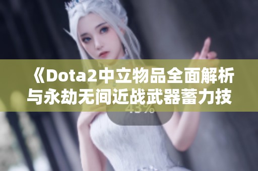 《Dota2中立物品全面解析与永劫无间近战武器蓄力技能详解》