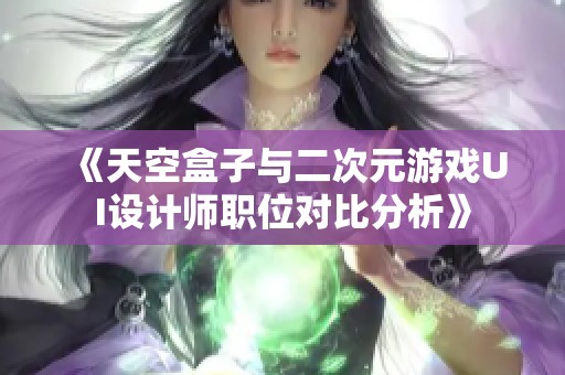 《天空盒子与二次元游戏UI设计师职位对比分析》