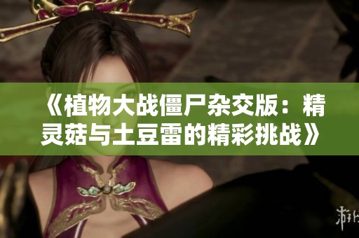 《植物大战僵尸杂交版：精灵菇与土豆雷的精彩挑战》