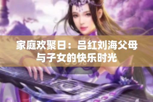 家庭欢聚日：吕红刘海父母与子女的快乐时光