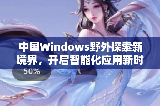 中国Windows野外探索新境界，开启智能化应用新时代