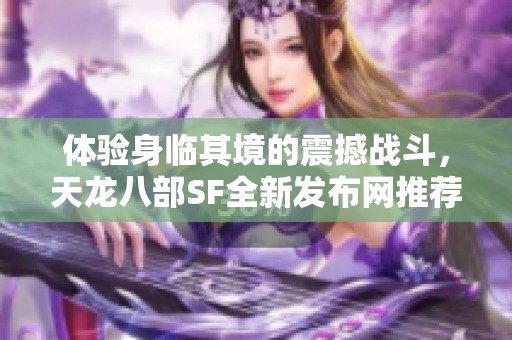 体验身临其境的震撼战斗，天龙八部SF全新发布网推荐作！