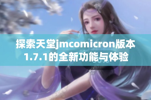 探索天堂jmcomicron版本1.7.1的全新功能与体验