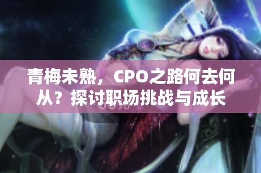 青梅未熟，CPO之路何去何从？探讨职场挑战与成长