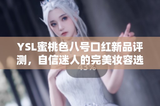 YSL蜜桃色八号口红新品评测，自信迷人的完美妆容选择