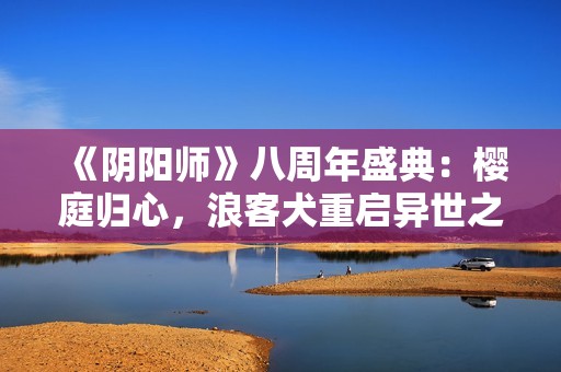 《阴阳师》八周年盛典：樱庭归心，浪客犬重启异世之旅