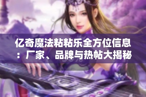 亿奇魔法粘粘乐全方位信息：厂家、品牌与热帖大揭秘