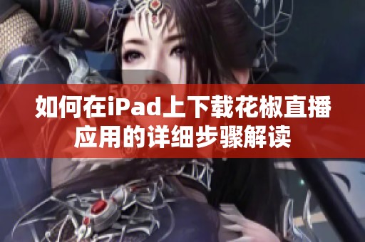 如何在iPad上下载花椒直播应用的详细步骤解读