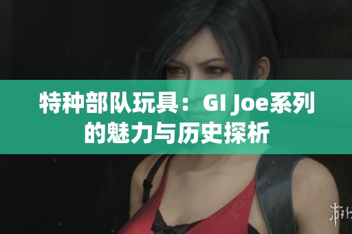 特种部队玩具：GI Joe系列的魅力与历史探析