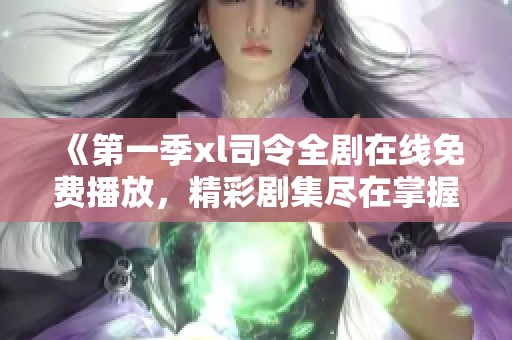 《第一季xl司令全剧在线免费播放，精彩剧集尽在掌握》