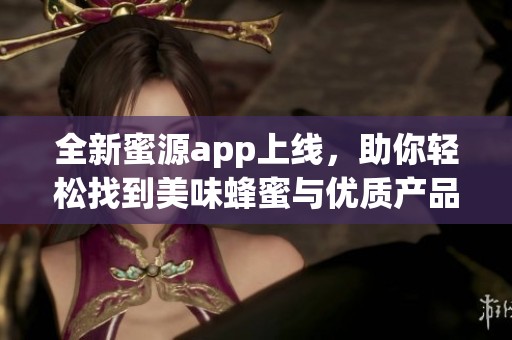 全新蜜源app上线，助你轻松找到美味蜂蜜与优质产品