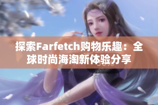 探索Farfetch购物乐趣：全球时尚海淘新体验分享