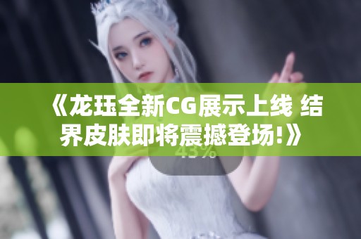 《龙珏全新CG展示上线 结界皮肤即将震撼登场!》