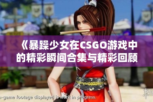 《暴躁少女在CSGO游戏中的精彩瞬间合集与精彩回顾》