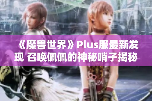 《魔兽世界》Plus服最新发现 召唤佩佩的神秘哨子揭秘