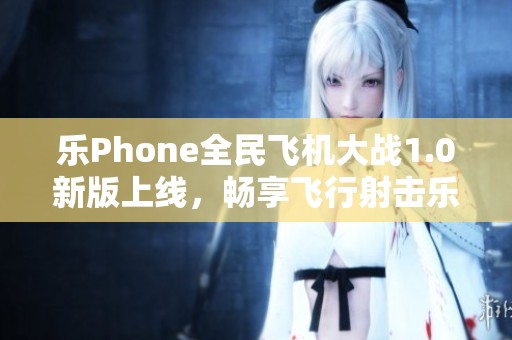 乐Phone全民飞机大战1.0新版上线，畅享飞行射击乐趣