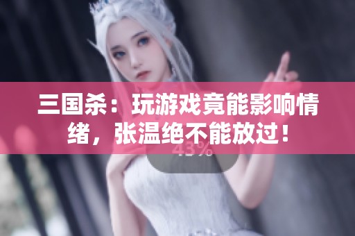 三国杀：玩游戏竟能影响情绪，张温绝不能放过！