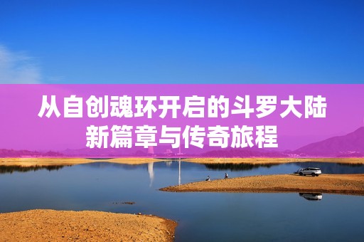 从自创魂环开启的斗罗大陆新篇章与传奇旅程