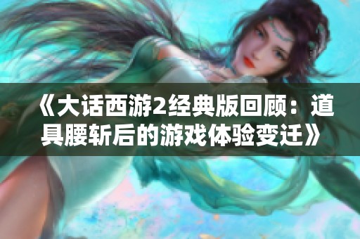 《大话西游2经典版回顾：道具腰斩后的游戏体验变迁》