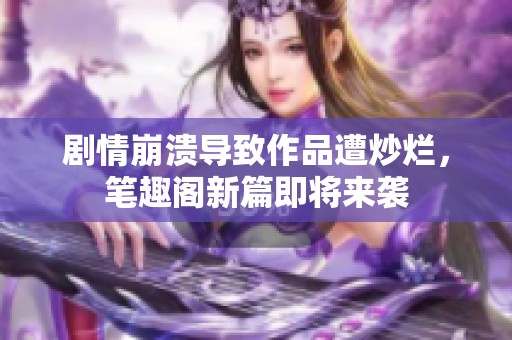 剧情崩溃导致作品遭炒烂，笔趣阁新篇即将来袭