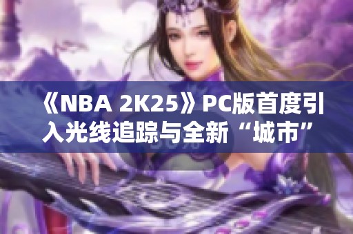 《NBA 2K25》PC版首度引入光线追踪与全新“城市”模式亮相