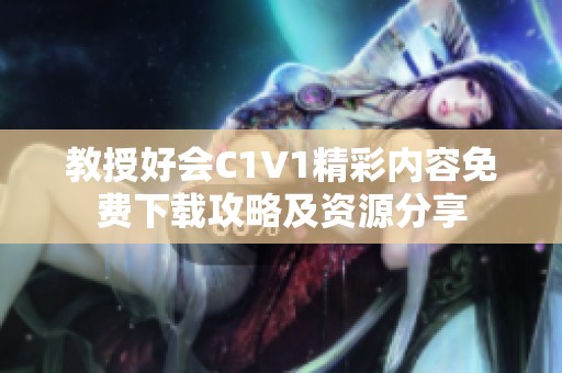 教授好会C1V1精彩内容免费下载攻略及资源分享
