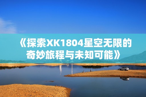 《探索XK1804星空无限的奇妙旅程与未知可能》