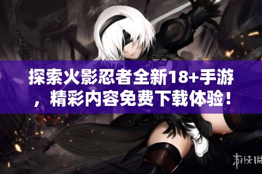 探索火影忍者全新18+手游，精彩内容免费下载体验！