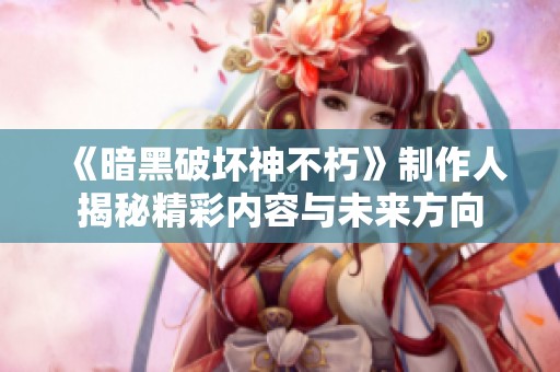 《暗黑破坏神不朽》制作人揭秘精彩内容与未来方向