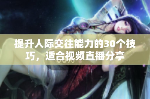 提升人际交往能力的30个技巧，适合视频直播分享