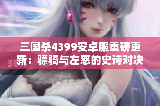 三国杀4399安卓服重磅更新：骠骑与左慈的史诗对决揭秘