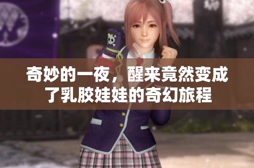 奇妙的一夜，醒来竟然变成了乳胶娃娃的奇幻旅程