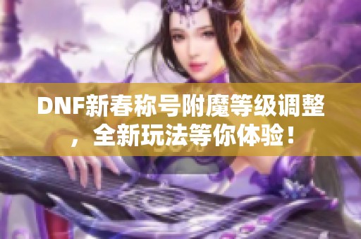DNF新春称号附魔等级调整，全新玩法等你体验！