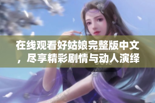 在线观看好姑娘完整版中文，尽享精彩剧情与动人演绎