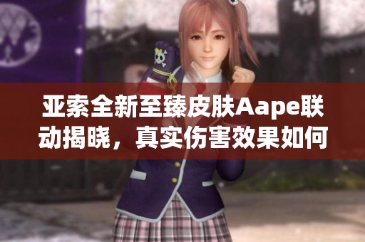 亚索全新至臻皮肤Aape联动揭晓，真实伤害效果如何解析