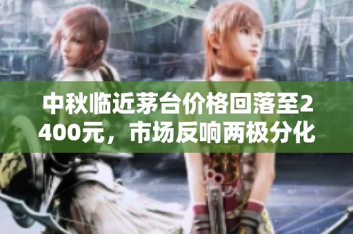 中秋临近茅台价格回落至2400元，市场反响两极分化