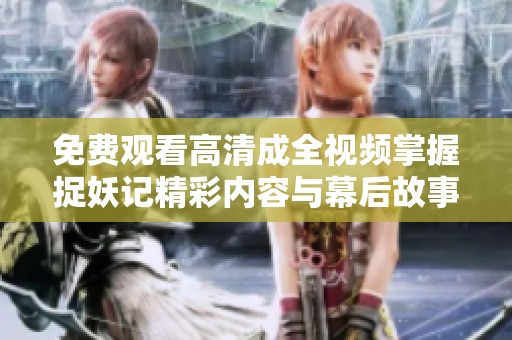 免费观看高清成全视频掌握捉妖记精彩内容与幕后故事