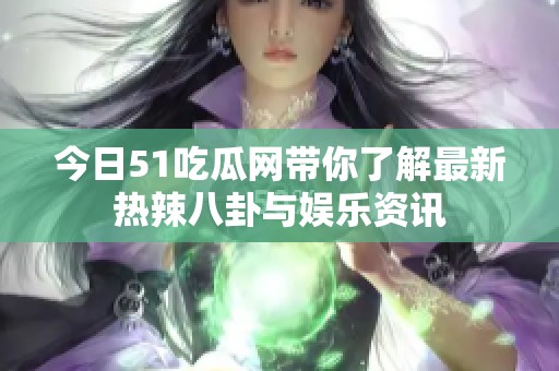 今日51吃瓜网带你了解最新热辣八卦与娱乐资讯