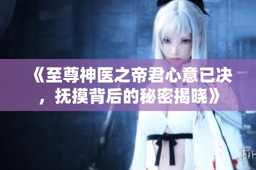 《至尊神医之帝君心意已决，抚摸背后的秘密揭晓》