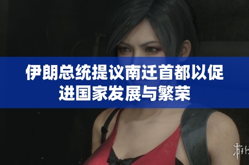 伊朗总统提议南迁首都以促进国家发展与繁荣