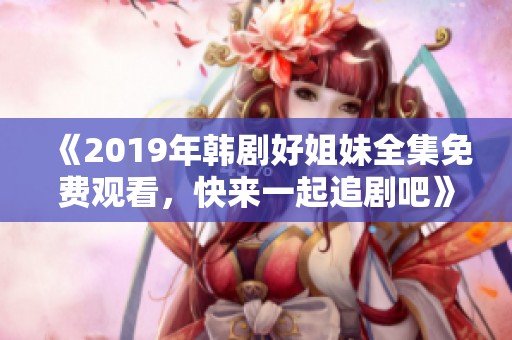 《2019年韩剧好姐妹全集免费观看，快来一起追剧吧》