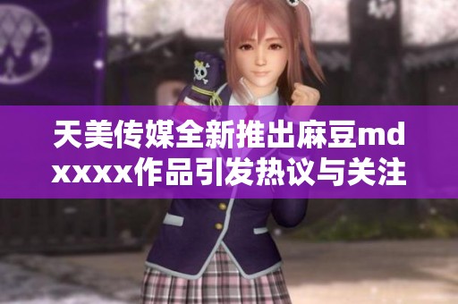 天美传媒全新推出麻豆mdxxxx作品引发热议与关注