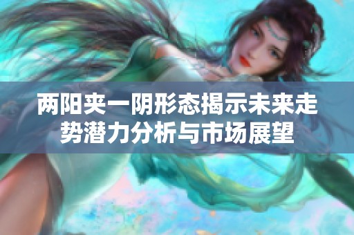 两阳夹一阴形态揭示未来走势潜力分析与市场展望