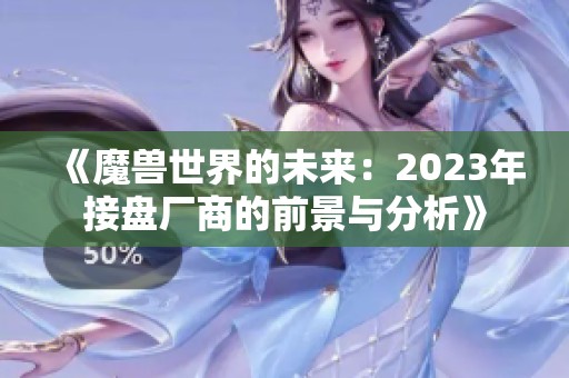 《魔兽世界的未来：2023年接盘厂商的前景与分析》