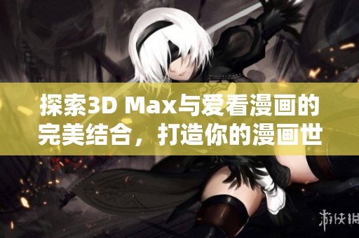 探索3D Max与爱看漫画的完美结合，打造你的漫画世界