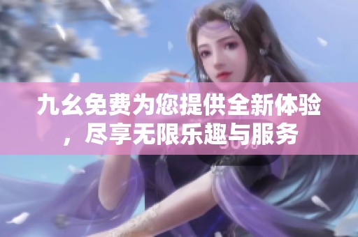 九幺免费为您提供全新体验，尽享无限乐趣与服务